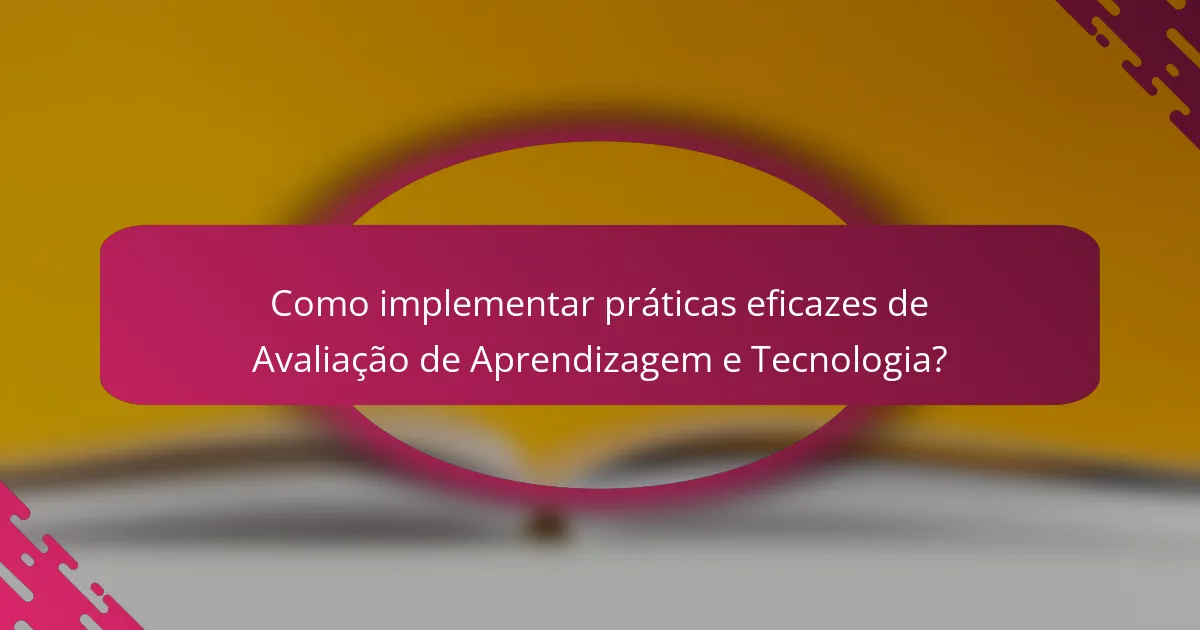 Como implementar práticas eficazes de Avaliação de Aprendizagem e Tecnologia?