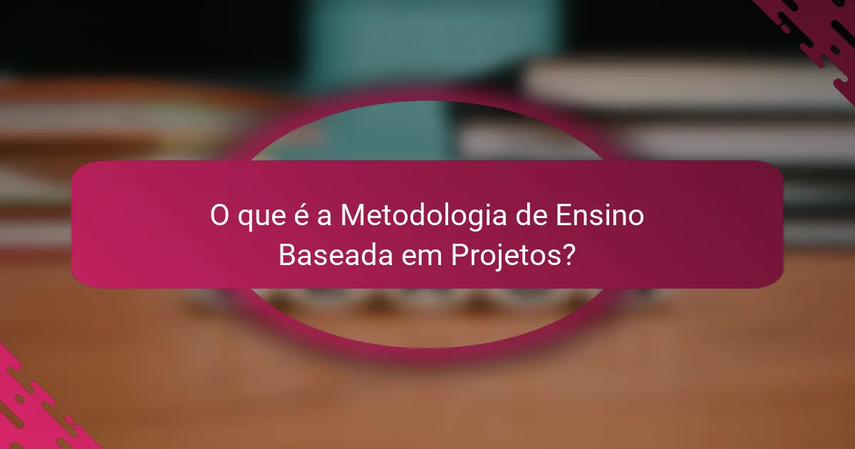 O que é a Metodologia de Ensino Baseada em Projetos?