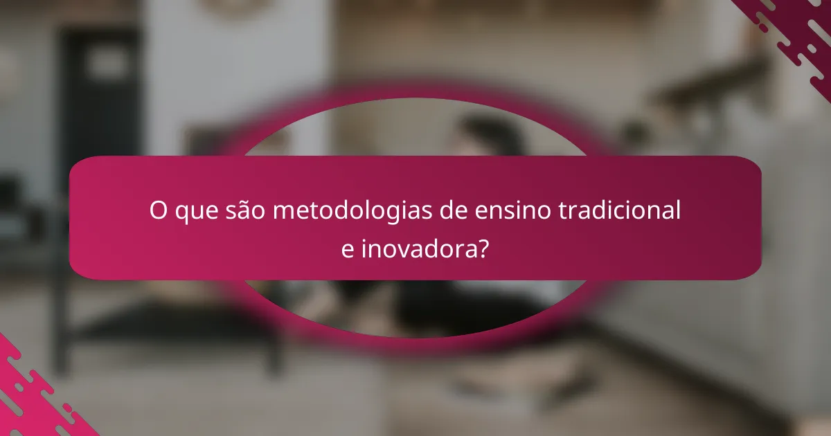 O que são metodologias de ensino tradicional e inovadora?