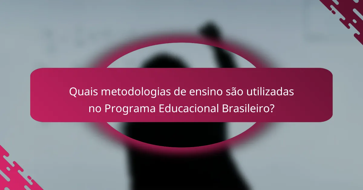 Quais metodologias de ensino são utilizadas no Programa Educacional Brasileiro?