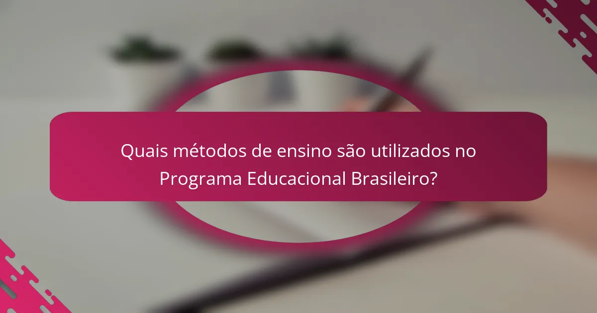 Quais métodos de ensino são utilizados no Programa Educacional Brasileiro?