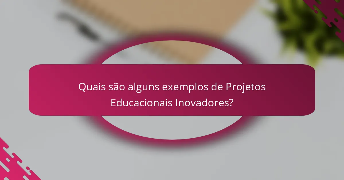 Quais são alguns exemplos de Projetos Educacionais Inovadores?