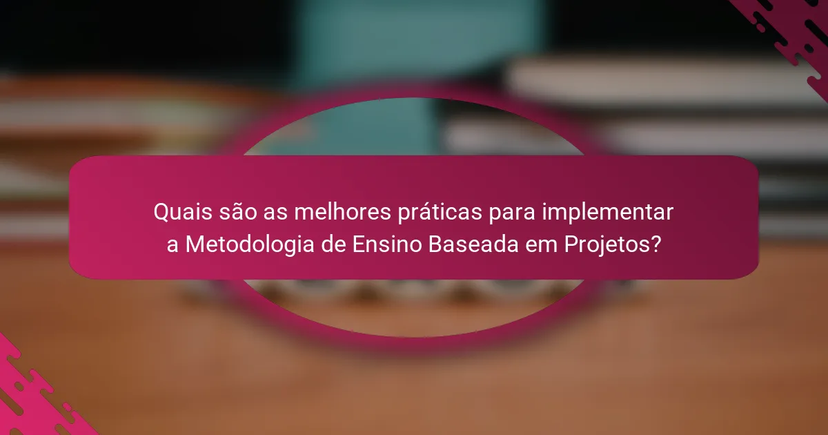 Quais são as melhores práticas para implementar a Metodologia de Ensino Baseada em Projetos?