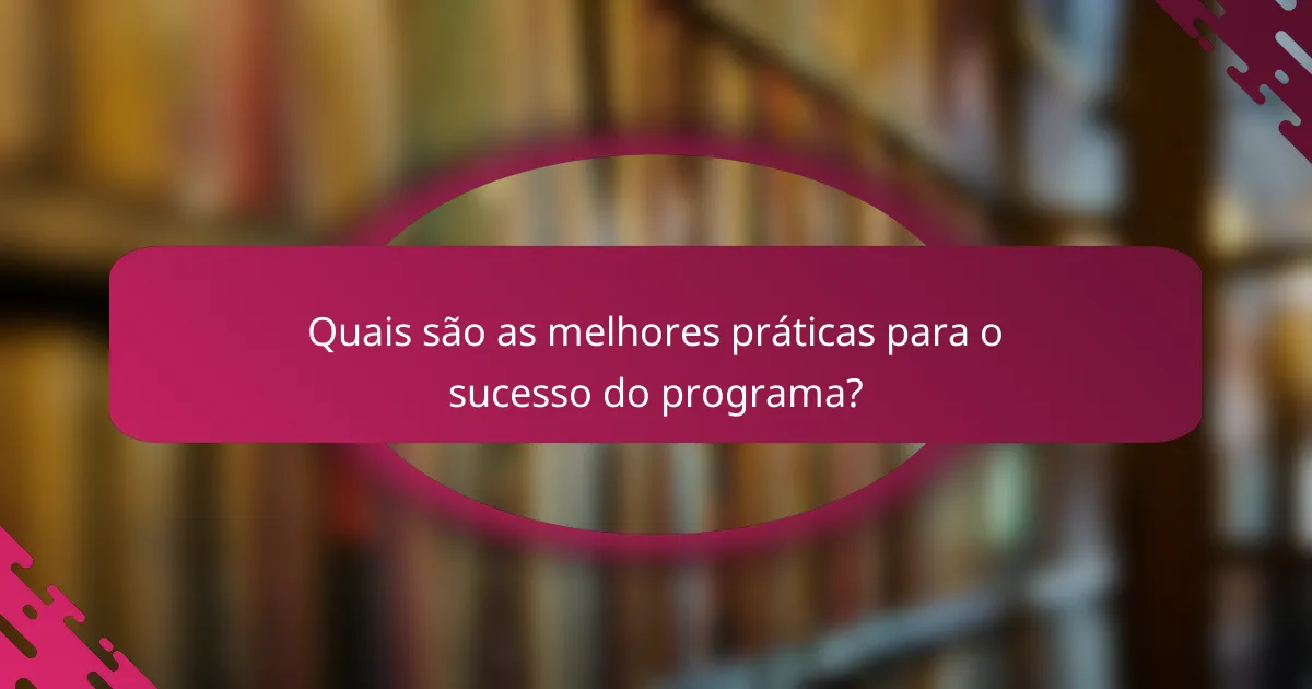 Quais são as melhores práticas para o sucesso do programa?