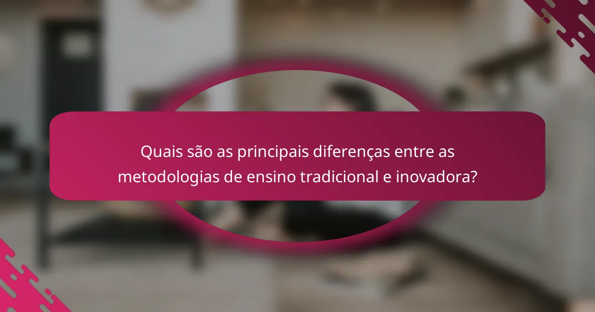 Quais são as principais diferenças entre as metodologias de ensino tradicional e inovadora?