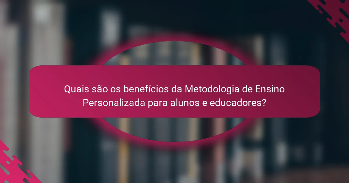 Quais são os benefícios da Metodologia de Ensino Personalizada para alunos e educadores?