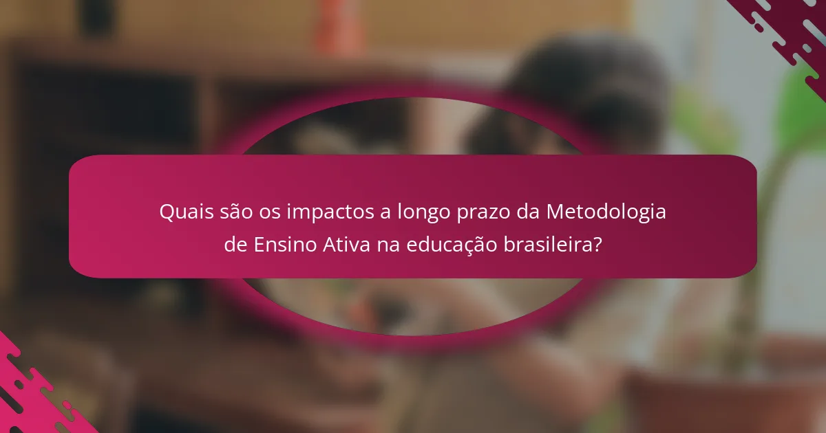 Quais são os impactos a longo prazo da Metodologia de Ensino Ativa na educação brasileira?
