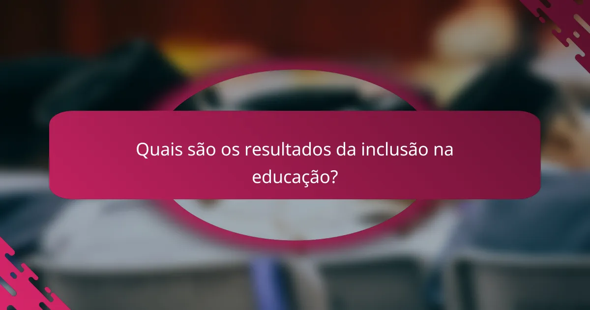 Quais são os resultados da inclusão na educação?