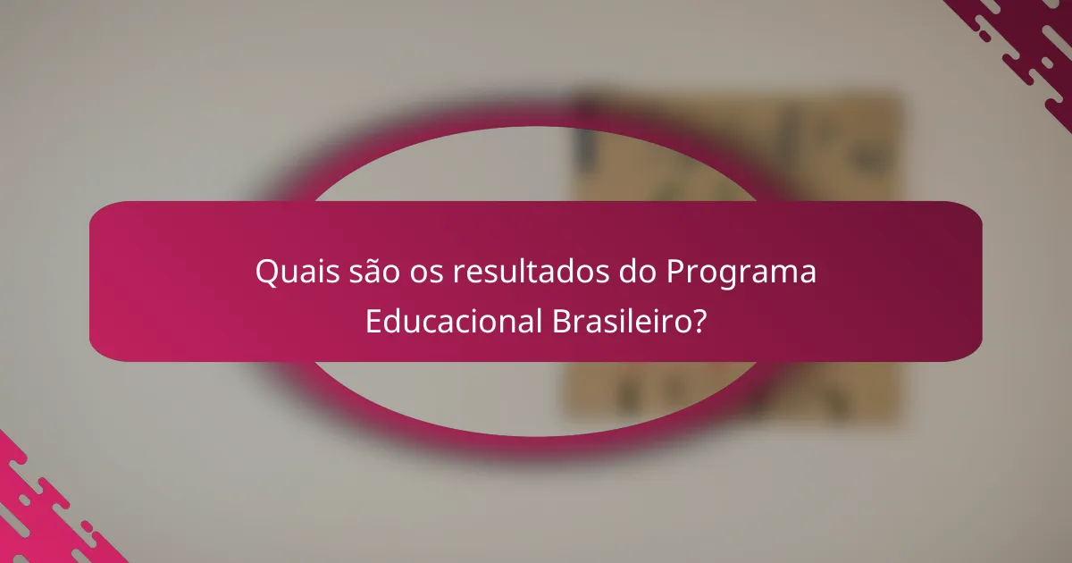 Quais são os resultados do Programa Educacional Brasileiro?