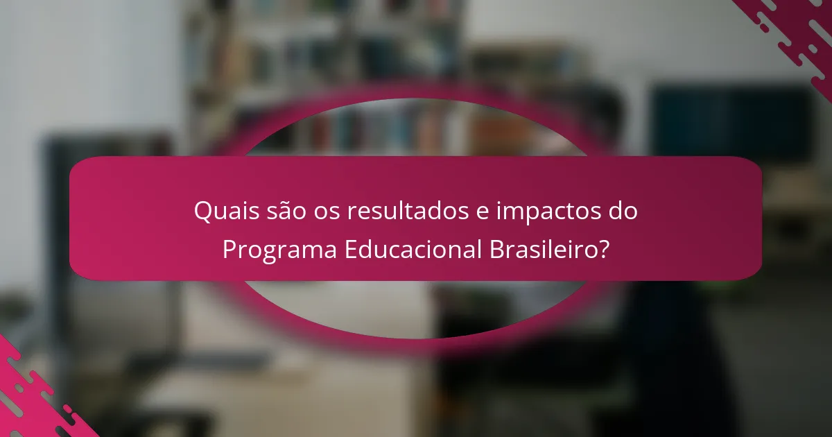 Quais são os resultados e impactos do Programa Educacional Brasileiro?