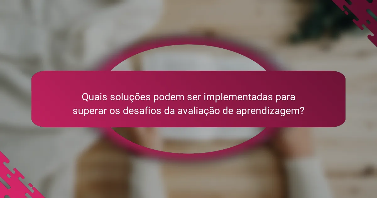 Quais soluções podem ser implementadas para superar os desafios da avaliação de aprendizagem?