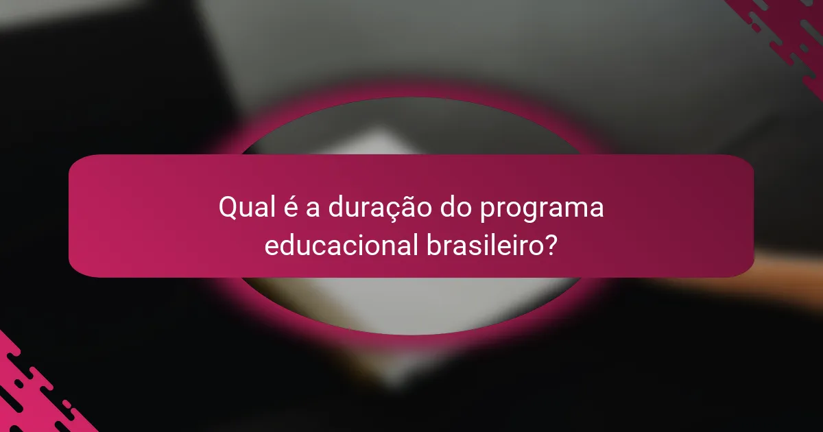 Qual é a duração do programa educacional brasileiro?