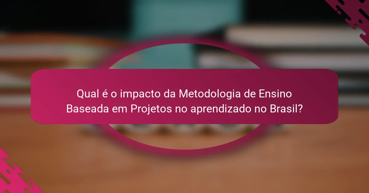 Qual é o impacto da Metodologia de Ensino Baseada em Projetos no aprendizado no Brasil?