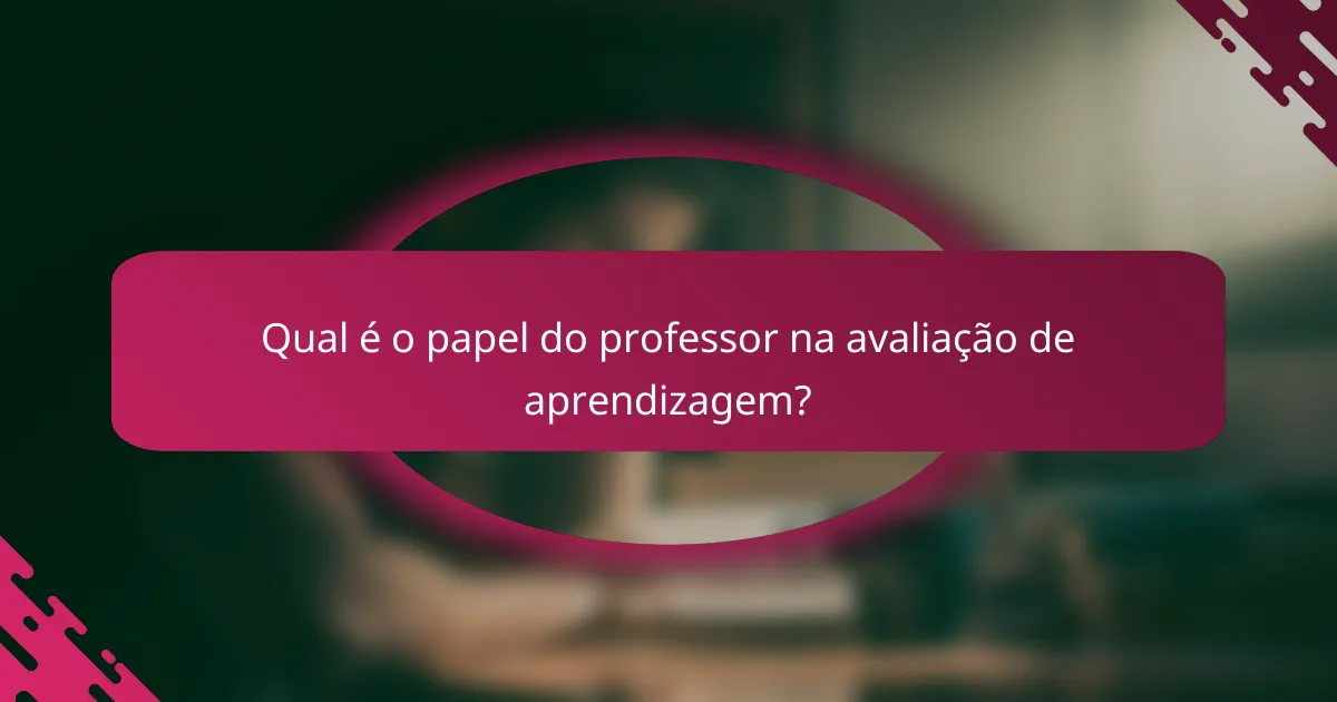 Qual é o papel do professor na avaliação de aprendizagem?